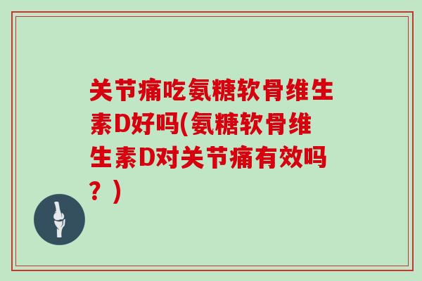 关节痛吃氨糖软骨维生素D好吗(氨糖软骨维生素D对关节痛有效吗？)