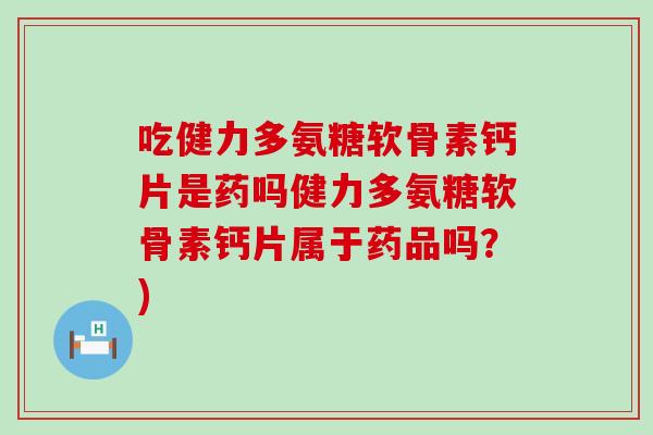 吃健力多氨糖软骨素钙片是药吗健力多氨糖软骨素钙片属于药品吗?) 吃健力多氨糖软骨素钙片是药吗健力多氨糖软骨素钙片属于药品吗?)