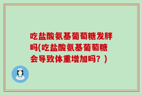吃盐酸氨基葡萄糖发胖吗(吃盐酸氨基葡萄糖会导致体重增加吗?) 吃盐酸氨基葡萄糖发胖吗(吃盐酸氨基葡萄糖会导致体重增加吗?)