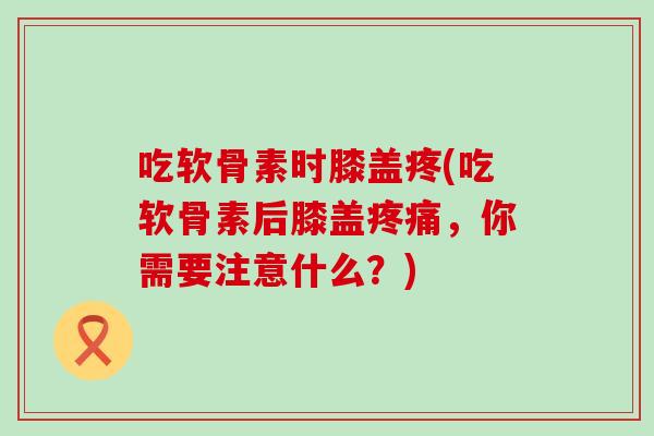 吃软骨素时膝盖疼(吃软骨素后膝盖,你需要注意什么?) 吃软骨素时膝盖疼(吃软骨素后膝盖,你需要注意什么?)
