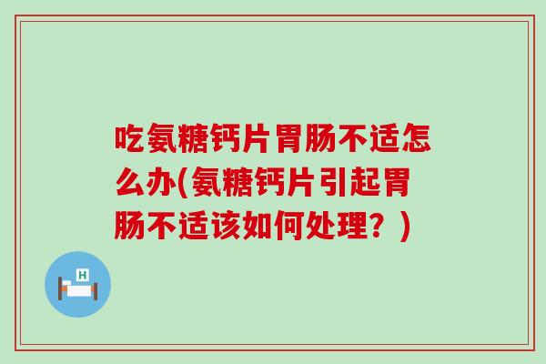 吃氨糖钙片不适怎么办(氨糖钙片引起不适该如何处理?) 吃氨糖钙片不适怎么办(氨糖钙片引起不适该如何处理?)