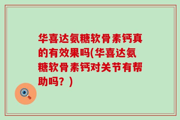 华喜达氨糖软骨素钙真的有效果吗(华喜达氨糖软骨素钙对关节有帮助吗?) 华喜达氨糖软骨素钙真的有效果吗(华喜达氨糖软骨素钙对关节有帮助吗?)