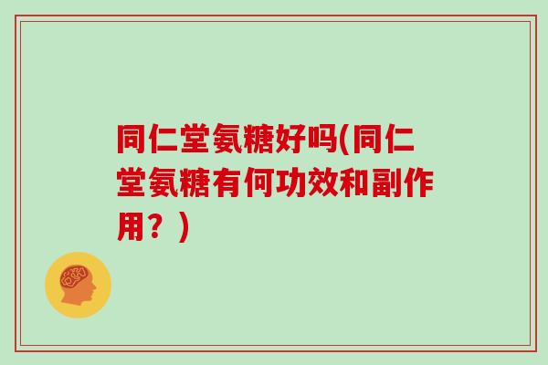 同仁堂氨糖好吗(同仁堂氨糖有何功效和副作用？)