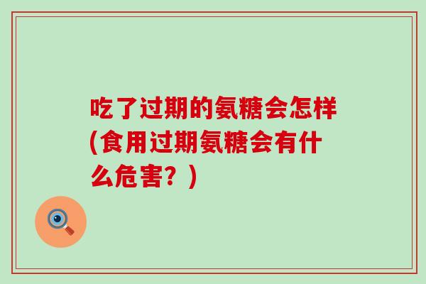 吃了过期的氨糖会怎样(食用过期氨糖会有什么危害？)