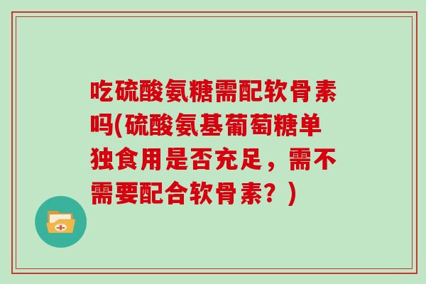 吃硫酸氨糖需配软骨素吗(硫酸氨基葡萄糖单独食用是否充足,需不需要配合软骨素?) 吃硫酸氨糖需配软骨素吗(硫酸氨基葡萄糖单独食用是否充足,需不需要配合软骨素?)
