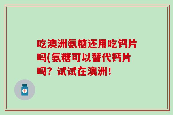 吃澳洲氨糖还用吃钙片吗(氨糖可以替代钙片吗？试试在澳洲！