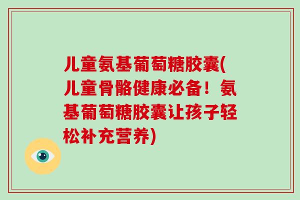 儿童氨基葡萄糖胶囊(儿童骨骼健康必备!氨基葡萄糖胶囊让孩子轻松补充营养) 儿童氨基葡萄糖胶囊(儿童骨骼健康必备!氨基葡萄糖胶囊让孩子轻松补充营养)