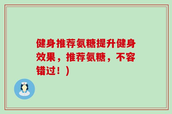 健身推荐氨糖提升健身效果,推荐氨糖,不容错过!) 健身推荐氨糖提升健身效果,推荐氨糖,不容错过!)