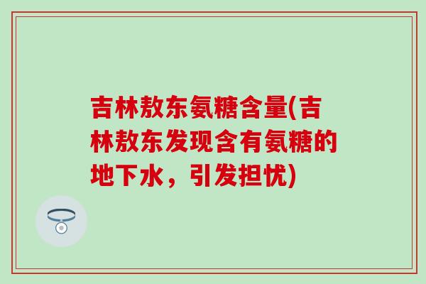 吉林敖东氨糖含量(吉林敖东发现含有氨糖的地下水,引发担忧) 吉林敖东氨糖含量(吉林敖东发现含有氨糖的地下水,引发担忧)