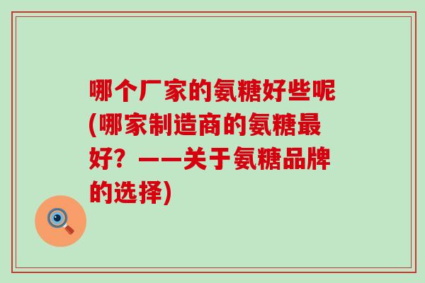 哪个厂家的氨糖好些呢(哪家制造商的氨糖好？——关于氨糖品牌的选择)