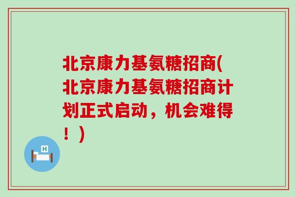 北京康力基氨糖招商(北京康力基氨糖招商计划正式启动,机会难得!) 北京康力基氨糖招商(北京康力基氨糖招商计划正式启动,机会难得!)