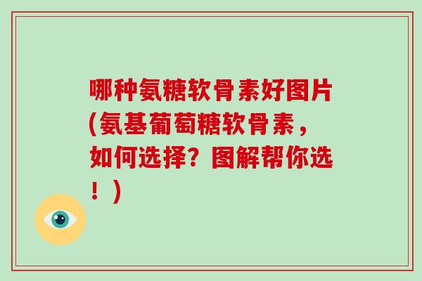 哪种氨糖软骨素好图片(氨基葡萄糖软骨素，如何选择？图解帮你选！)