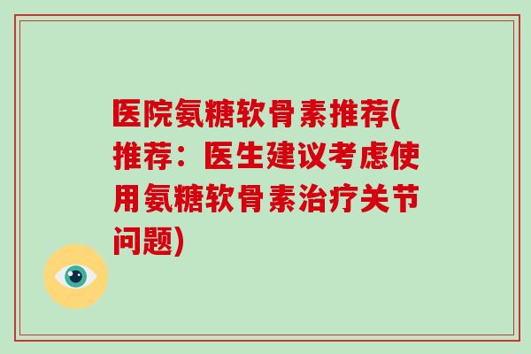 医院氨糖软骨素推荐(推荐:医生建议考虑使用氨糖软骨素关节问题) 医院氨糖软骨素推荐(推荐:医生建议考虑使用氨糖软骨素关节问题)