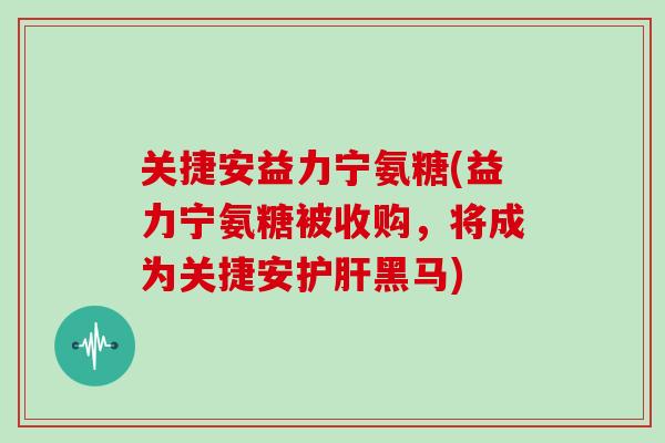 关捷安益力宁氨糖(益力宁氨糖被收购,将成为关捷安黑马) 关捷安益力宁氨糖(益力宁氨糖被收购,将成为关捷安黑马)