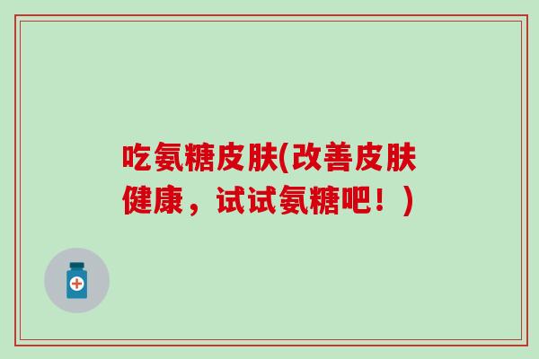 吃氨糖(改善健康，试试氨糖吧！)