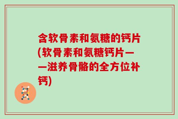 含软骨素和氨糖的钙片(软骨素和氨糖钙片——滋养骨骼的全方位补钙)