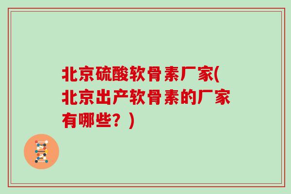 北京硫酸软骨素厂家(北京出产软骨素的厂家有哪些?) 北京硫酸软骨素厂家(北京出产软骨素的厂家有哪些?)