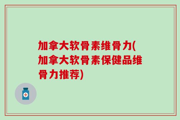 加拿大软骨素维骨力(加拿大软骨素保健品维骨力推荐) 加拿大软骨素维骨力(加拿大软骨素保健品维骨力推荐)