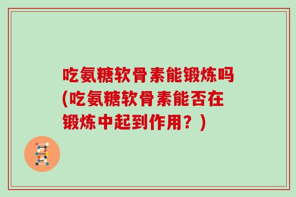吃氨糖软骨素能锻炼吗(吃氨糖软骨素能否在锻炼中起到作用？)