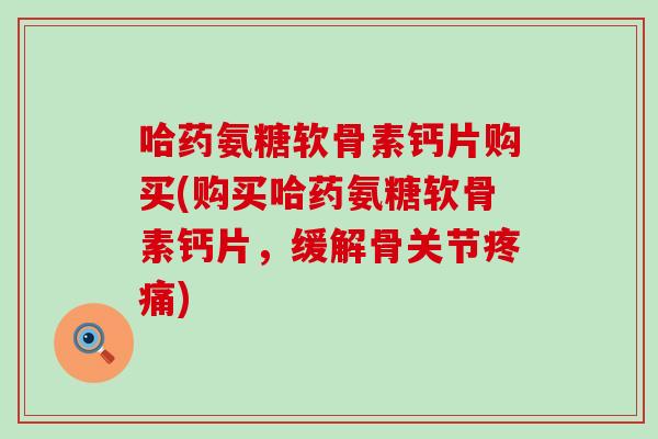 哈药氨糖软骨素钙片购买(购买哈药氨糖软骨素钙片,缓解骨关节) 哈药氨糖软骨素钙片购买(购买哈药氨糖软骨素钙片,缓解骨关节)