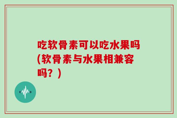 吃软骨素可以吃水果吗(软骨素与水果相兼容吗？)