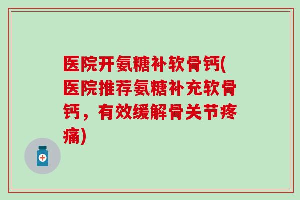 医院开氨糖补软骨钙(医院推荐氨糖补充软骨钙，有效缓解骨关节)