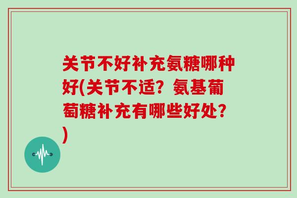 关节不好补充氨糖哪种好(关节不适？氨基葡萄糖补充有哪些好处？)