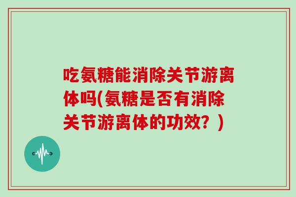 吃氨糖能消除关节游离体吗(氨糖是否有消除关节游离体的功效？)