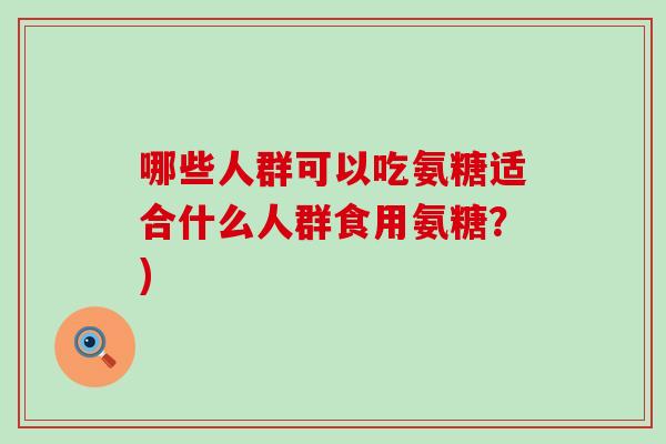 哪些人群可以吃氨糖适合什么人群食用氨糖?) 哪些人群可以吃氨糖适合什么人群食用氨糖?)
