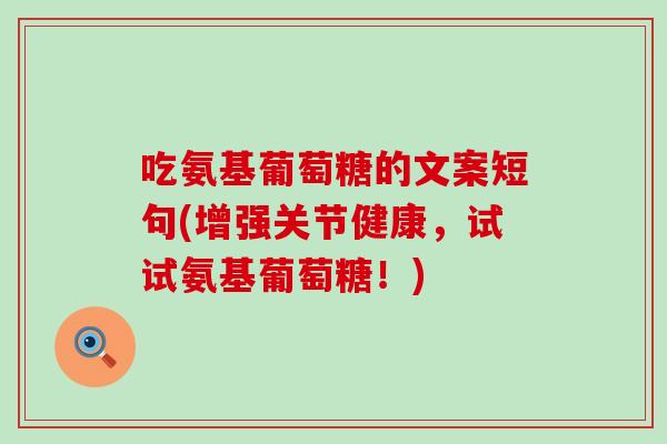 吃氨基葡萄糖的文案短句(增强关节健康,试试氨基葡萄糖!) 吃氨基葡萄糖的文案短句(增强关节健康,试试氨基葡萄糖!)