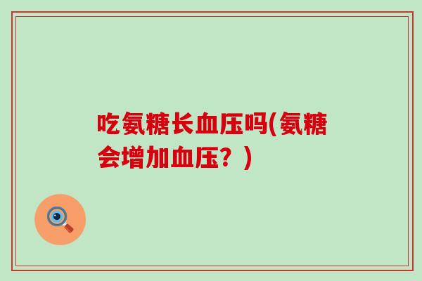 吃氨糖长吗(氨糖会增加?) 吃氨糖长吗(氨糖会增加?)
