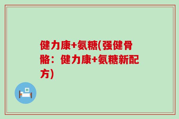 健力康+氨糖(强健骨骼:健力康+氨糖新配方) 健力康+氨糖(强健骨骼:健力康+氨糖新配方)