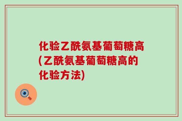 化验乙酰氨基葡萄糖高(乙酰氨基葡萄糖高的化验方法) 化验乙酰氨基葡萄糖高(乙酰氨基葡萄糖高的化验方法)