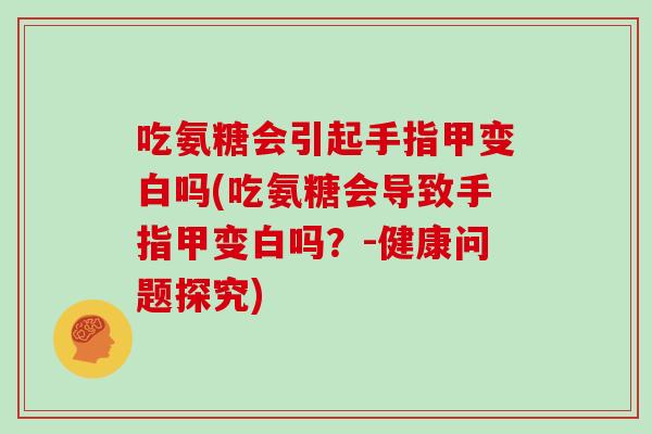 吃氨糖会引起手指甲变白吗(吃氨糖会导致手指甲变白吗？-健康问题探究)