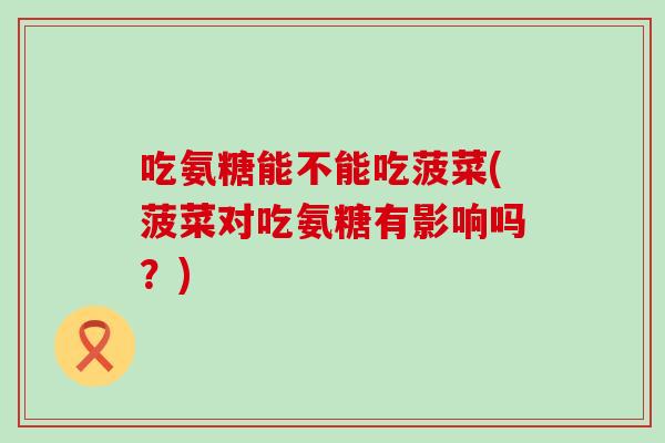 吃氨糖能不能吃菠菜(菠菜对吃氨糖有影响吗?) 吃氨糖能不能吃菠菜(菠菜对吃氨糖有影响吗?)