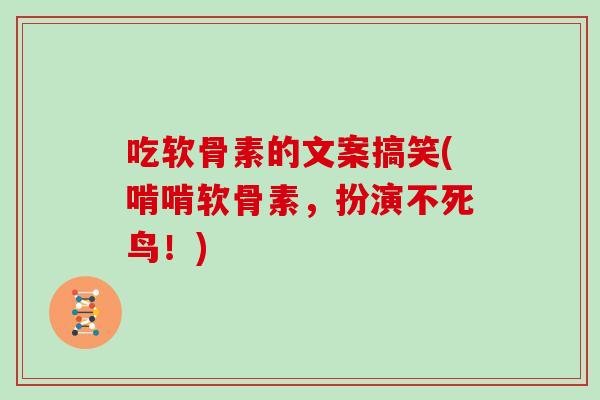 吃软骨素的文案搞笑(啃啃软骨素,扮演不死鸟!) 吃软骨素的文案搞笑(啃啃软骨素,扮演不死鸟!)