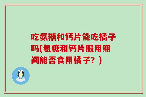 吃氨糖和钙片能吃橘子吗(氨糖和钙片服用期间能否食用橘子？)