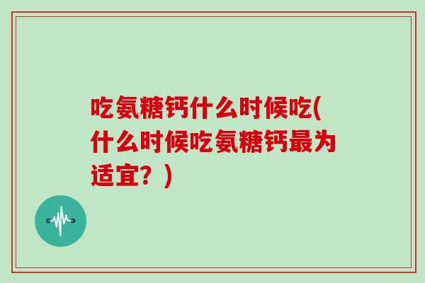 吃氨糖钙什么时候吃(什么时候吃氨糖钙为适宜？)