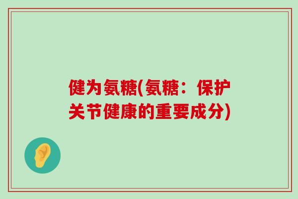 健为氨糖(氨糖：保护关节健康的重要成分)