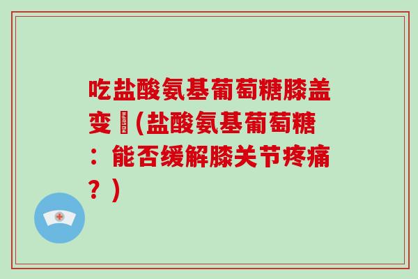 吃盐酸氨基葡萄糖膝盖变庝(盐酸氨基葡萄糖:能否缓解膝关节?) 吃盐酸氨基葡萄糖膝盖变庝(盐酸氨基葡萄糖:能否缓解膝关节?)