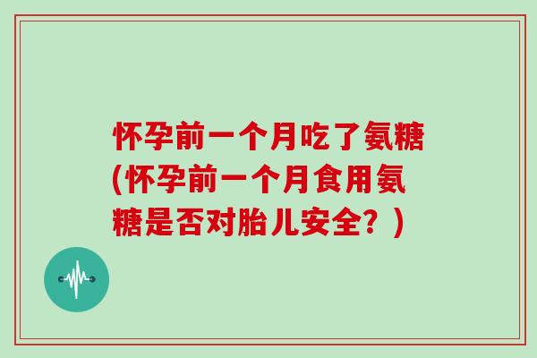 怀孕前一个月吃了氨糖(怀孕前一个月食用氨糖是否对胎儿安全?) 怀孕前一个月吃了氨糖(怀孕前一个月食用氨糖是否对胎儿安全?)