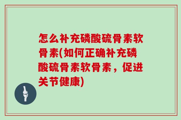 怎么补充磷酸硫骨素软骨素(如何正确补充磷酸硫骨素软骨素,促进关节健康) 怎么补充磷酸硫骨素软骨素(如何正确补充磷酸硫骨素软骨素,促进关节健康)