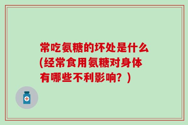 常吃氨糖的坏处是什么(经常食用氨糖对身体有哪些不利影响？)