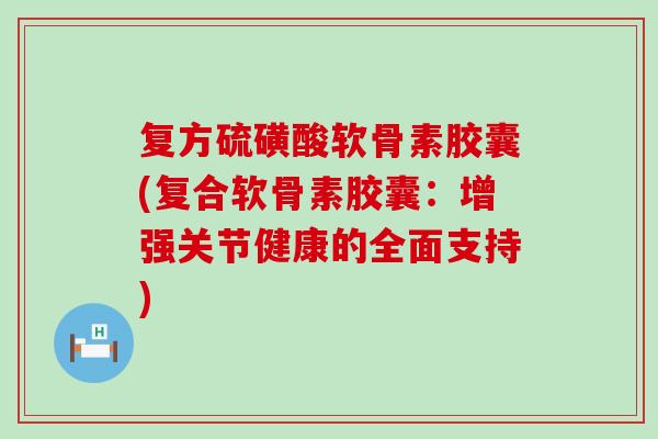 复方硫磺酸软骨素胶囊(复合软骨素胶囊:增强关节健康的全面支持) 复方硫磺酸软骨素胶囊(复合软骨素胶囊:增强关节健康的全面支持)