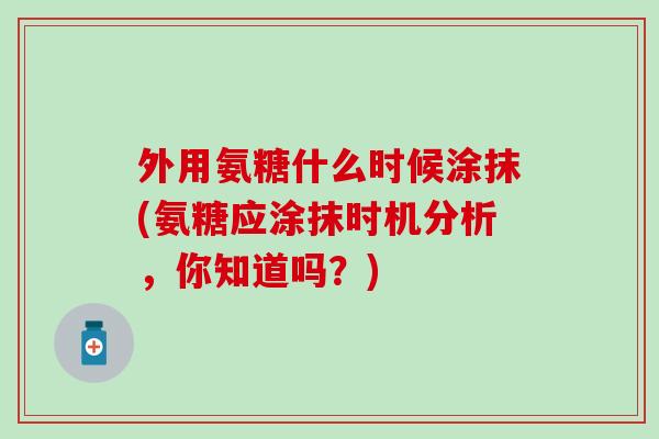 外用氨糖什么时候涂抹(氨糖应涂抹时机分析，你知道吗？)