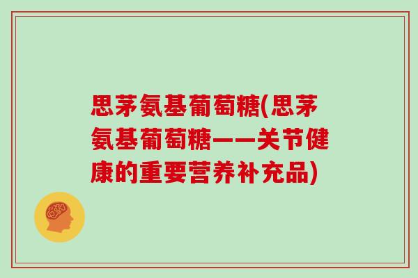 思茅氨基葡萄糖(思茅氨基葡萄糖——关节健康的重要营养补充品) 思茅氨基葡萄糖(思茅氨基葡萄糖——关节健康的重要营养补充品)
