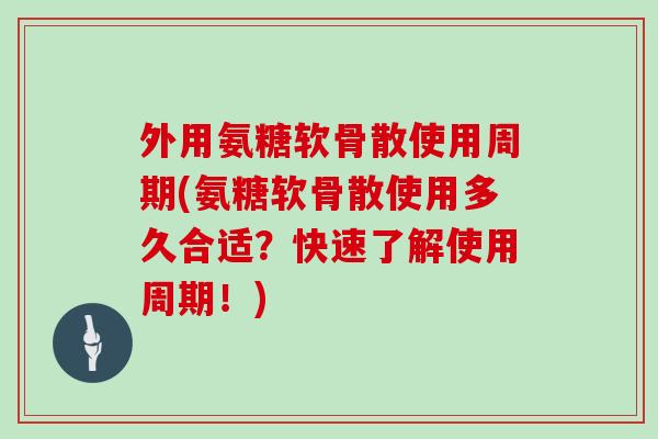 外用氨糖软骨散使用周期(氨糖软骨散使用多久合适?快速了解使用周期!) 外用氨糖软骨散使用周期(氨糖软骨散使用多久合适?快速了解使用周期!)
