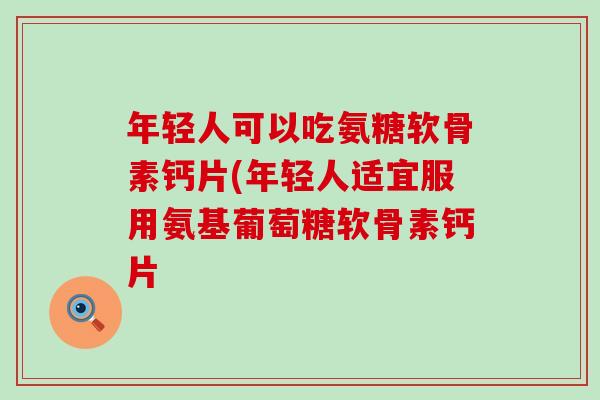 年轻人可以吃氨糖软骨素钙片(年轻人适宜服用氨基葡萄糖软骨素钙片 年轻人可以吃氨糖软骨素钙片(年轻人适宜服用氨基葡萄糖软骨素钙片