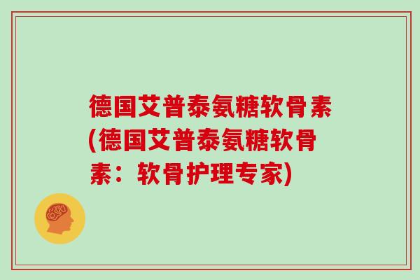 德国艾普泰氨糖软骨素(德国艾普泰氨糖软骨素:软骨护理专家) 德国艾普泰氨糖软骨素(德国艾普泰氨糖软骨素:软骨护理专家)