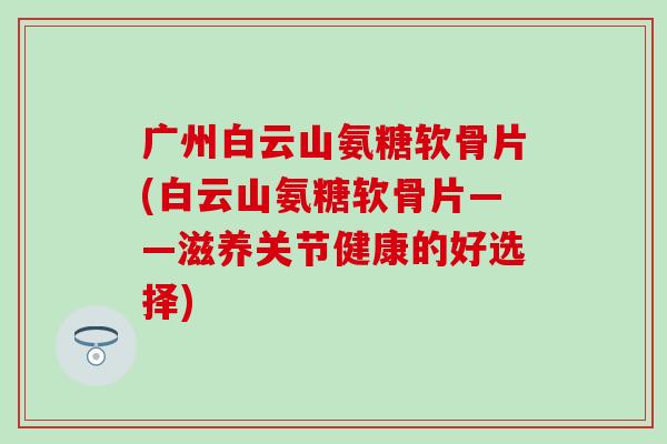 广州白云山氨糖软骨片(白云山氨糖软骨片——滋养关节健康的好选择) 广州白云山氨糖软骨片(白云山氨糖软骨片——滋养关节健康的好选择)